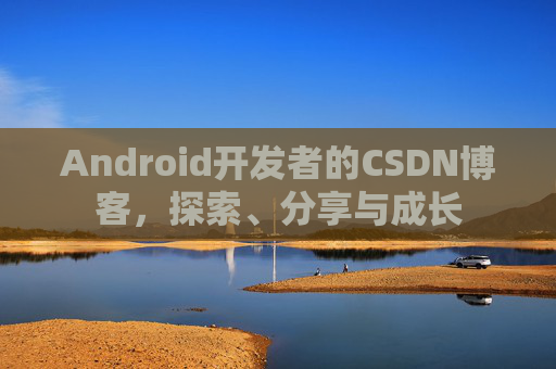 Android开发者的CSDN博客，探索、分享与成长